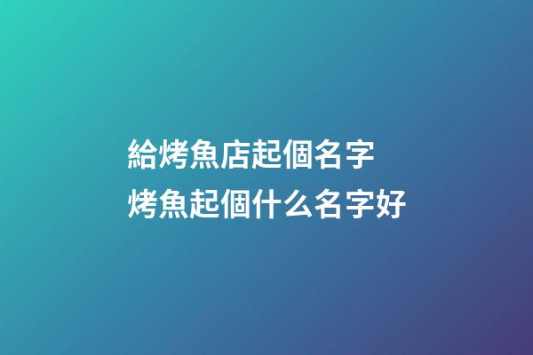 給烤魚店起個名字 烤魚起個什么名字好-第1張-店鋪起名-玄機派